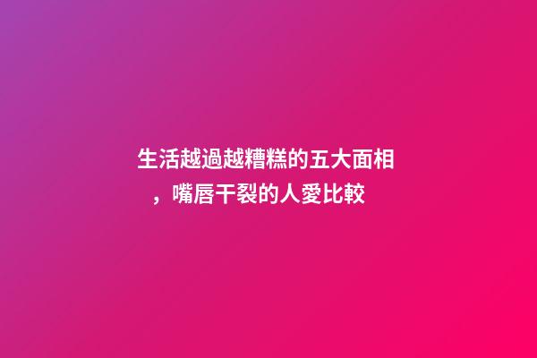生活越過越糟糕的五大面相，嘴唇干裂的人愛比較